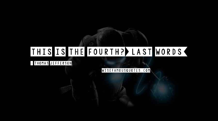 Thomas Jefferson Quotes: This is the fourth?[Last words]
