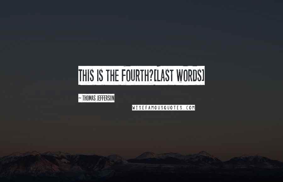 Thomas Jefferson Quotes: This is the fourth?[Last words]
