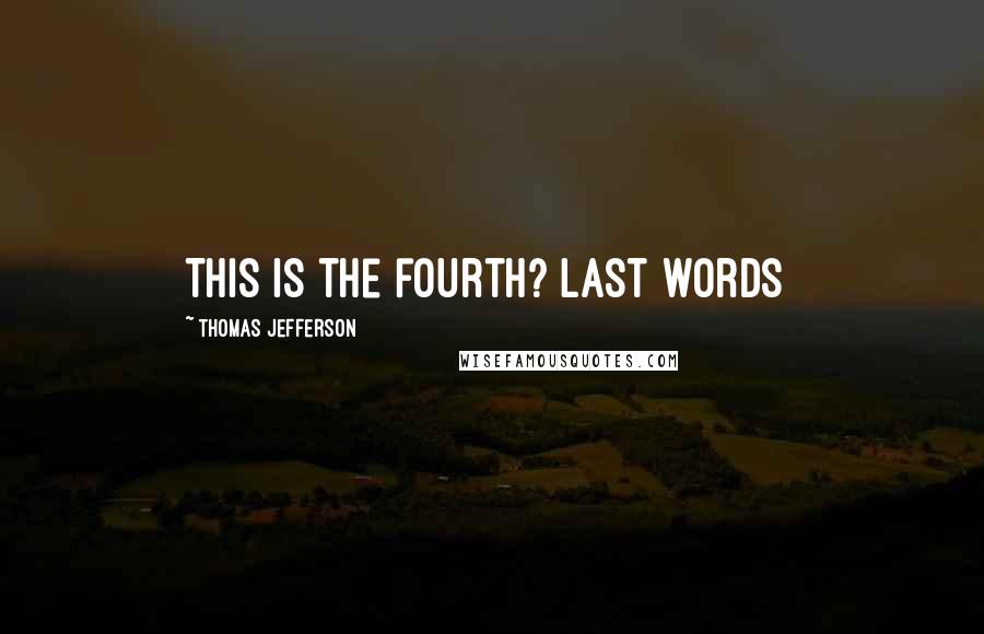 Thomas Jefferson Quotes: This is the fourth?[Last words]