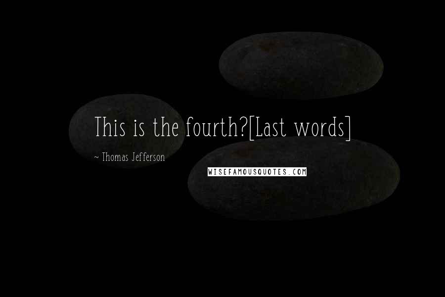 Thomas Jefferson Quotes: This is the fourth?[Last words]