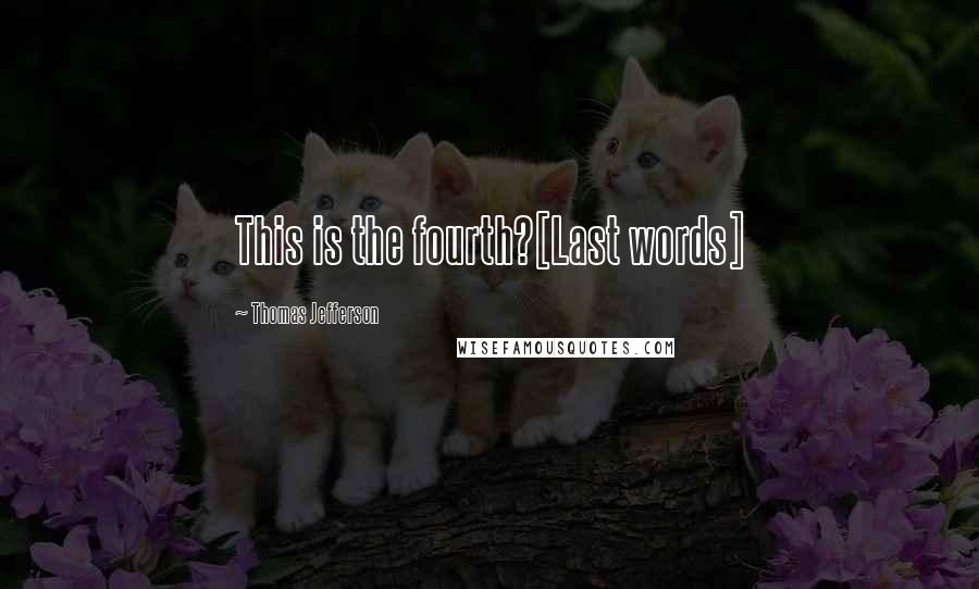 Thomas Jefferson Quotes: This is the fourth?[Last words]