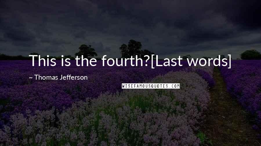 Thomas Jefferson Quotes: This is the fourth?[Last words]