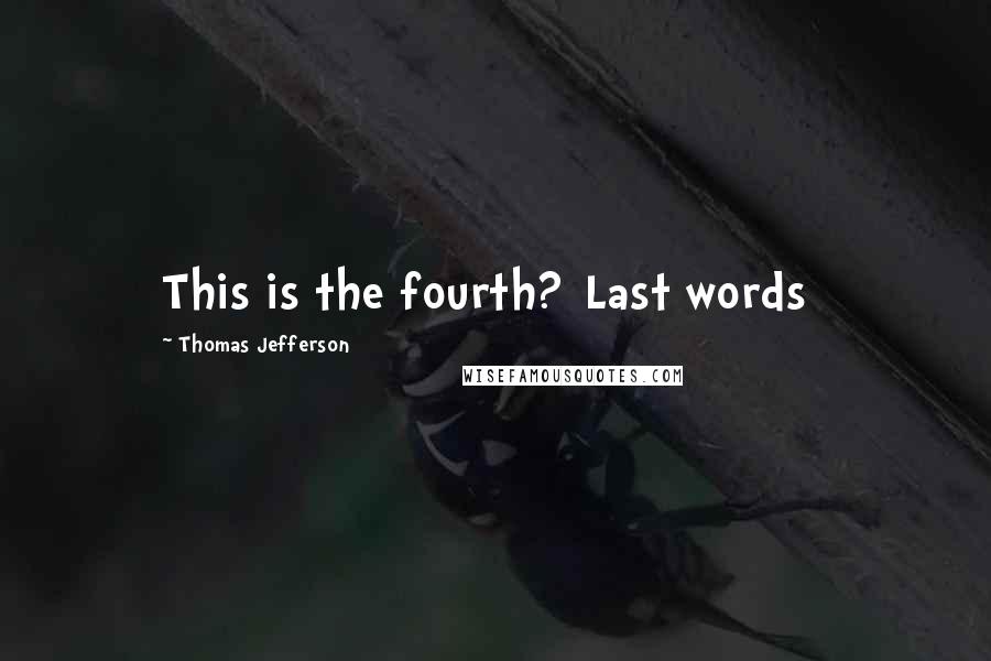 Thomas Jefferson Quotes: This is the fourth?[Last words]