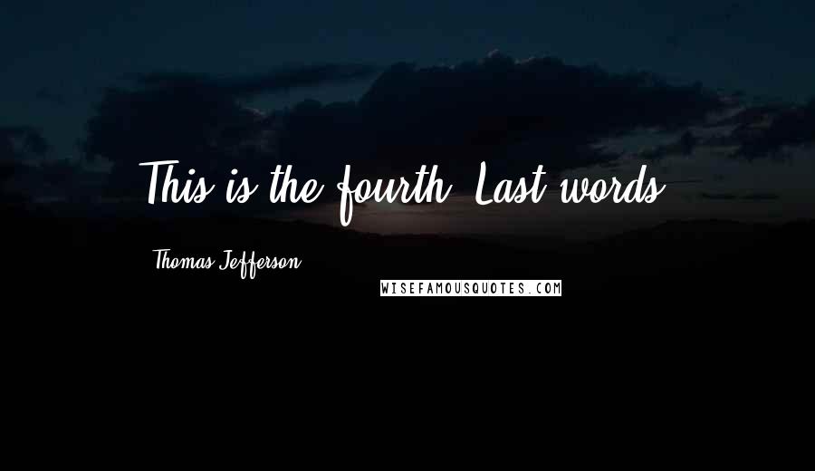 Thomas Jefferson Quotes: This is the fourth?[Last words]
