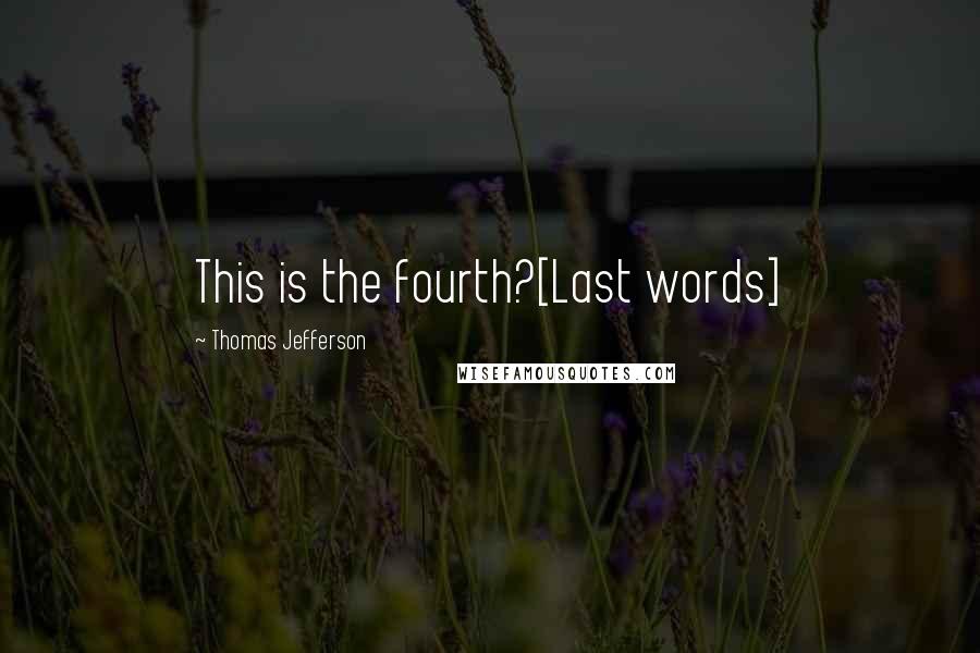 Thomas Jefferson Quotes: This is the fourth?[Last words]