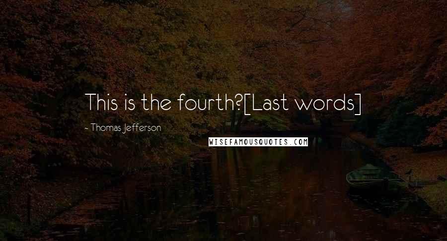 Thomas Jefferson Quotes: This is the fourth?[Last words]