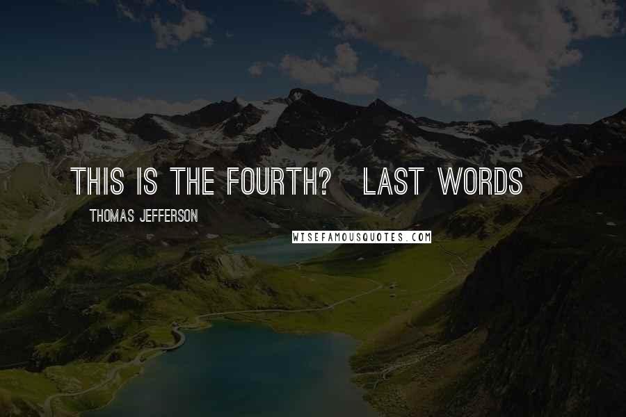 Thomas Jefferson Quotes: This is the fourth?[Last words]