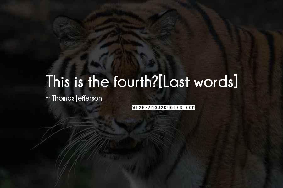 Thomas Jefferson Quotes: This is the fourth?[Last words]