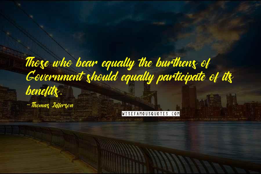 Thomas Jefferson Quotes: Those who bear equally the burthens of Government should equally participate of its benefits.