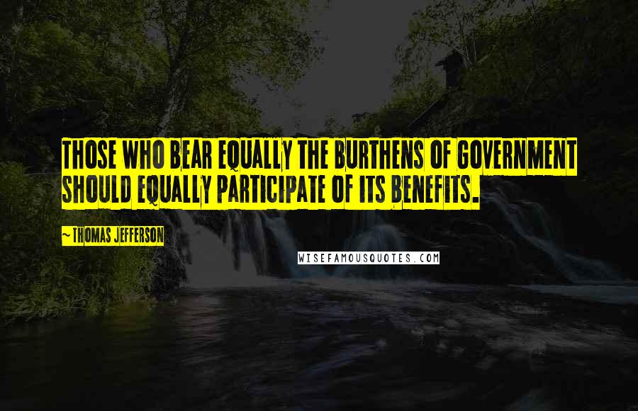 Thomas Jefferson Quotes: Those who bear equally the burthens of Government should equally participate of its benefits.