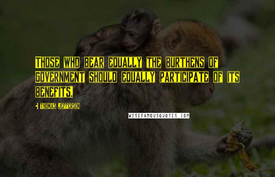 Thomas Jefferson Quotes: Those who bear equally the burthens of Government should equally participate of its benefits.