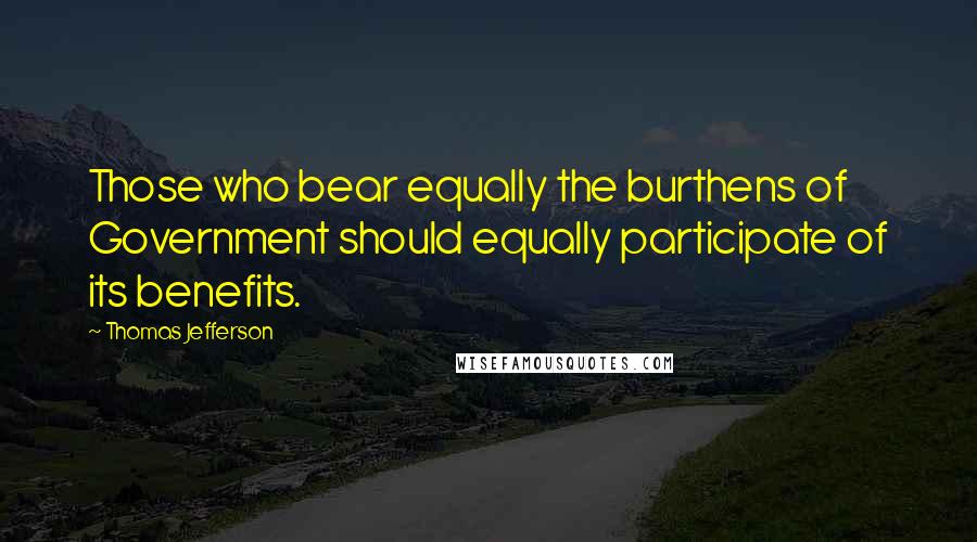 Thomas Jefferson Quotes: Those who bear equally the burthens of Government should equally participate of its benefits.