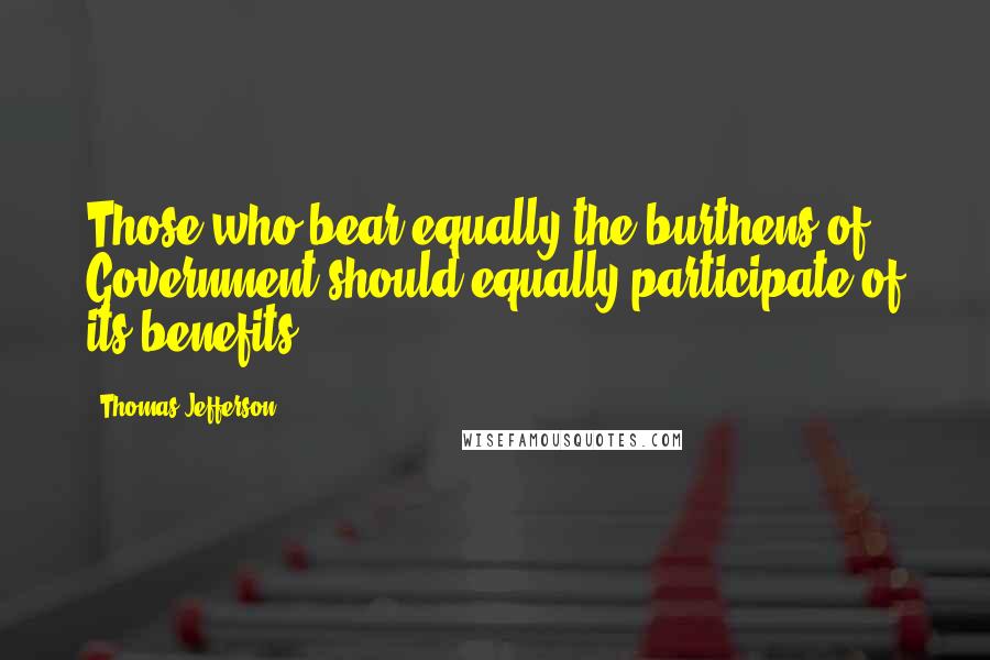 Thomas Jefferson Quotes: Those who bear equally the burthens of Government should equally participate of its benefits.
