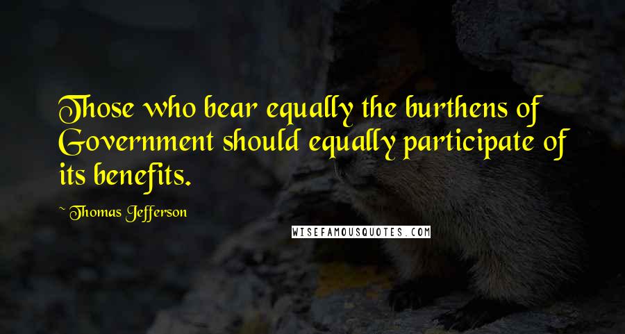 Thomas Jefferson Quotes: Those who bear equally the burthens of Government should equally participate of its benefits.