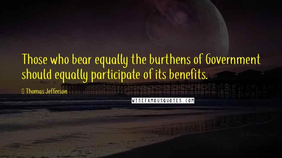 Thomas Jefferson Quotes: Those who bear equally the burthens of Government should equally participate of its benefits.