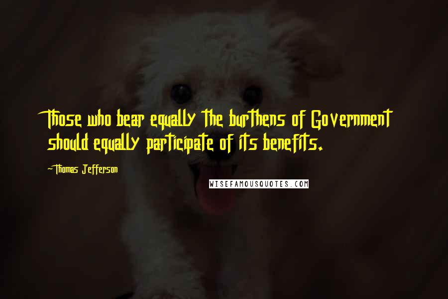 Thomas Jefferson Quotes: Those who bear equally the burthens of Government should equally participate of its benefits.
