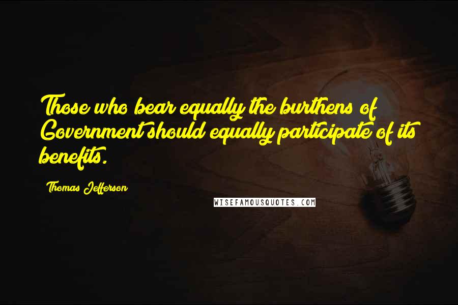Thomas Jefferson Quotes: Those who bear equally the burthens of Government should equally participate of its benefits.