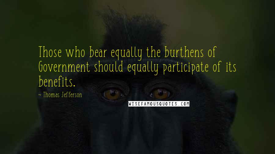 Thomas Jefferson Quotes: Those who bear equally the burthens of Government should equally participate of its benefits.