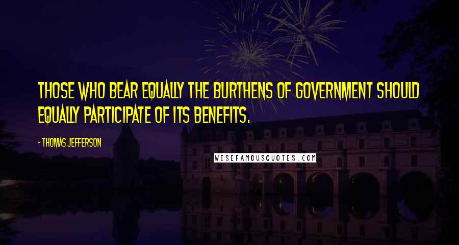 Thomas Jefferson Quotes: Those who bear equally the burthens of Government should equally participate of its benefits.