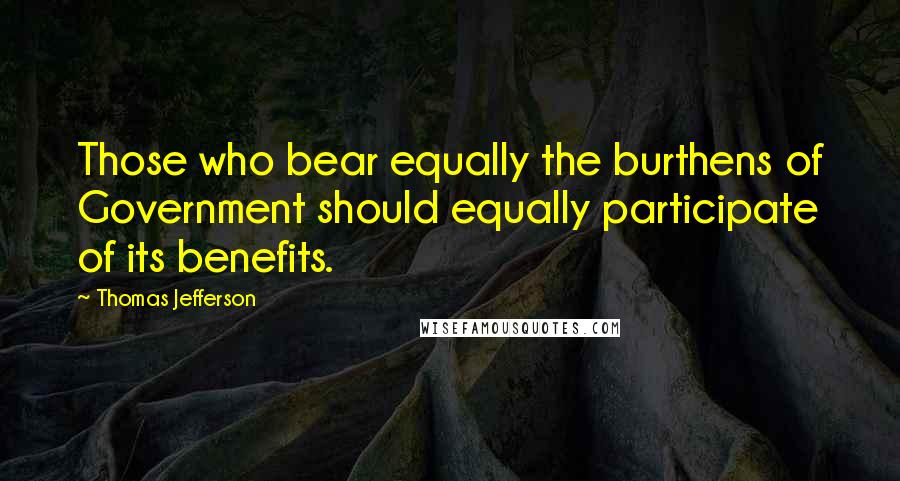 Thomas Jefferson Quotes: Those who bear equally the burthens of Government should equally participate of its benefits.