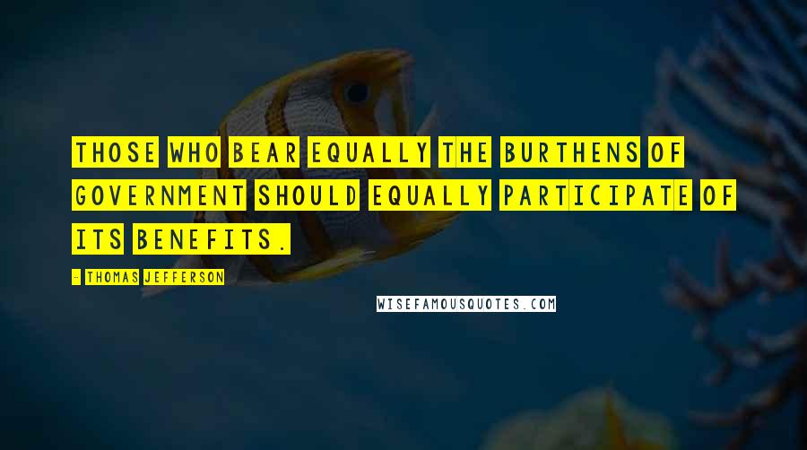 Thomas Jefferson Quotes: Those who bear equally the burthens of Government should equally participate of its benefits.