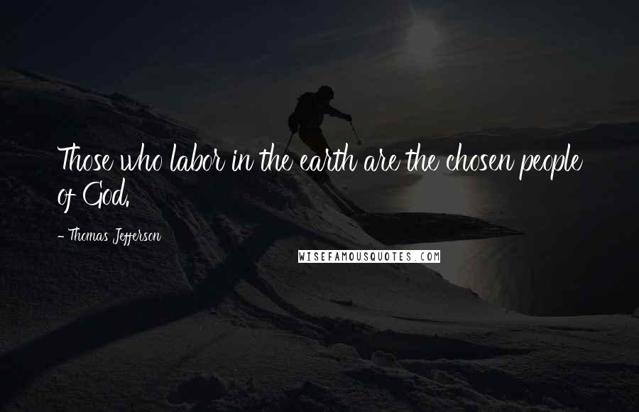 Thomas Jefferson Quotes: Those who labor in the earth are the chosen people of God.