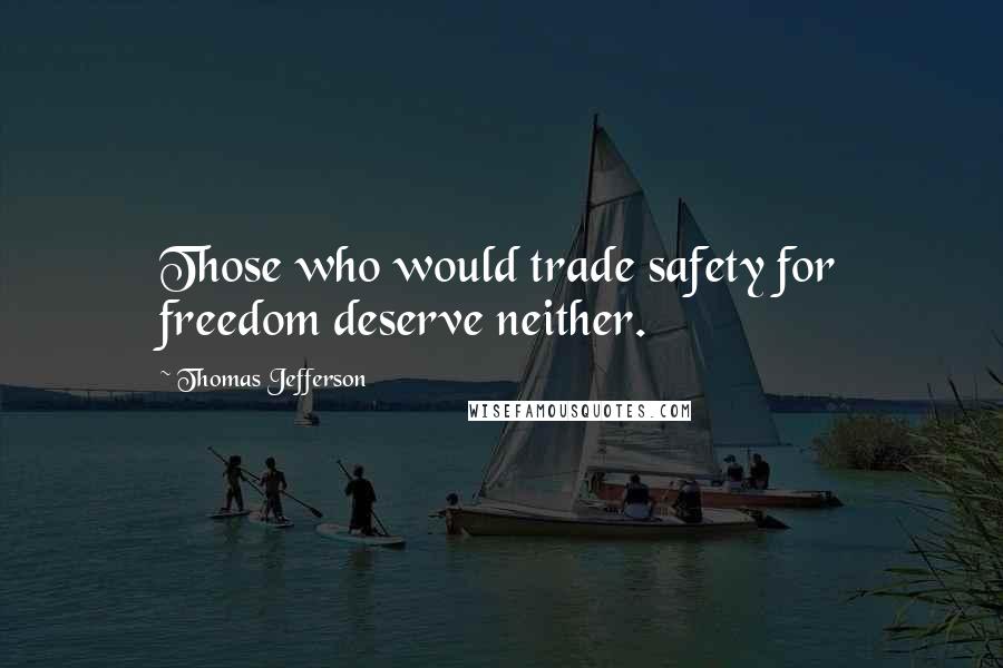 Thomas Jefferson Quotes: Those who would trade safety for freedom deserve neither.