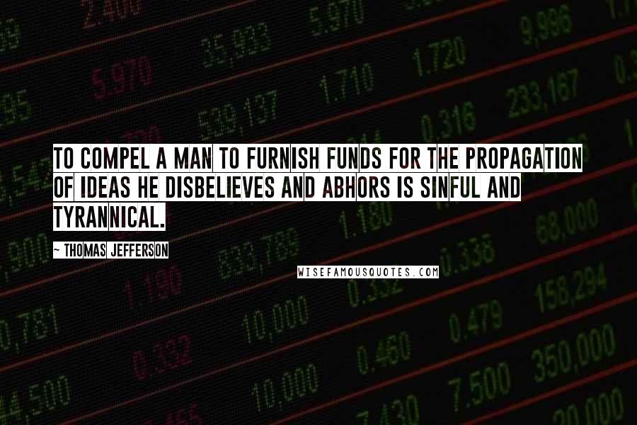 Thomas Jefferson Quotes: To compel a man to furnish funds for the propagation of ideas he disbelieves and abhors is sinful and tyrannical.