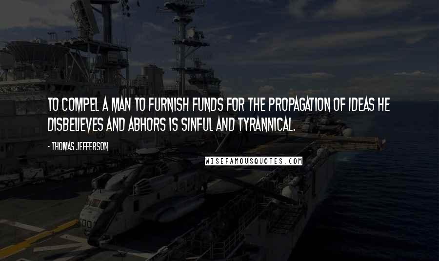 Thomas Jefferson Quotes: To compel a man to furnish funds for the propagation of ideas he disbelieves and abhors is sinful and tyrannical.