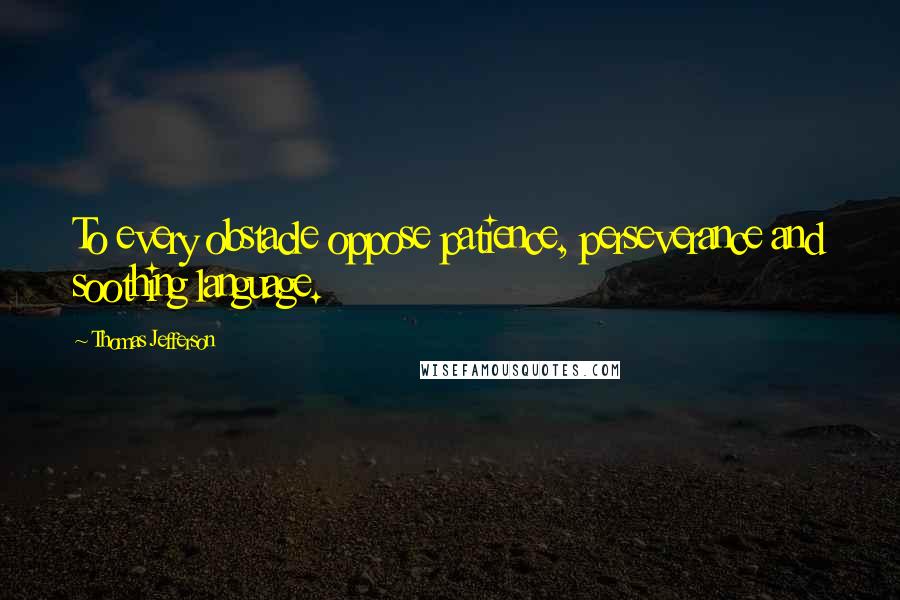 Thomas Jefferson Quotes: To every obstacle oppose patience, perseverance and soothing language.