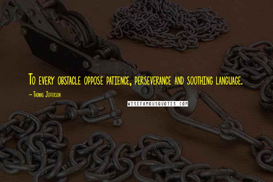 Thomas Jefferson Quotes: To every obstacle oppose patience, perseverance and soothing language.