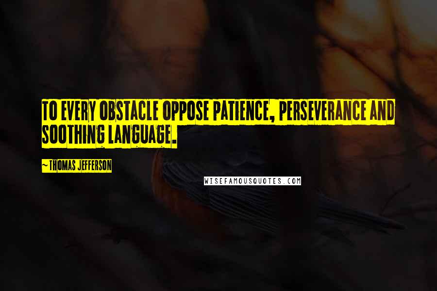 Thomas Jefferson Quotes: To every obstacle oppose patience, perseverance and soothing language.