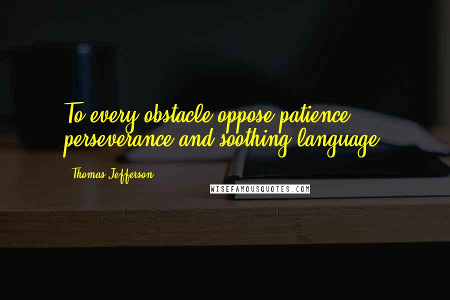 Thomas Jefferson Quotes: To every obstacle oppose patience, perseverance and soothing language.