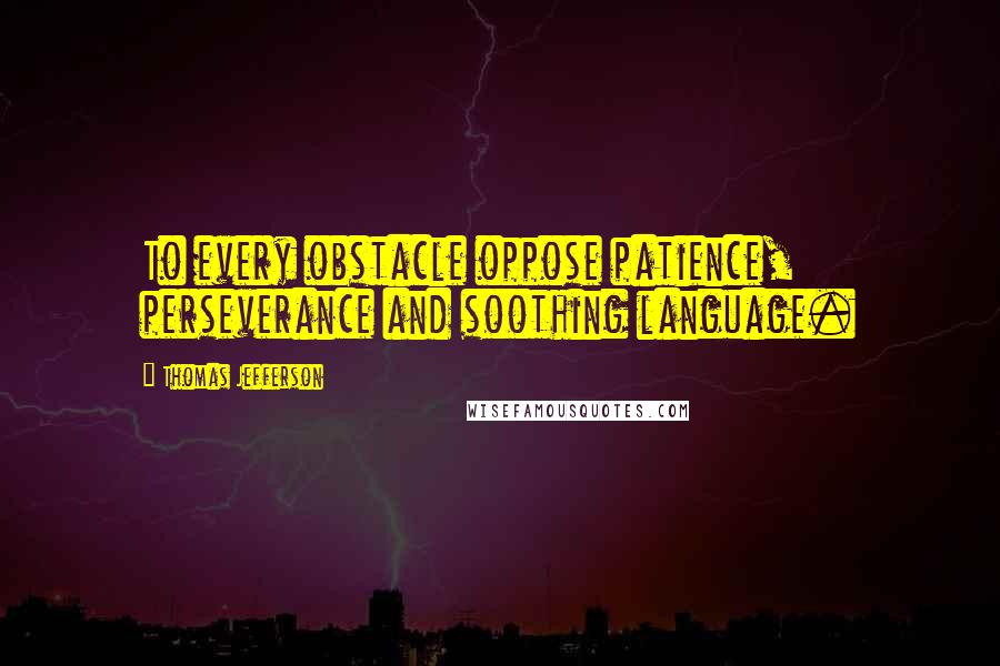 Thomas Jefferson Quotes: To every obstacle oppose patience, perseverance and soothing language.