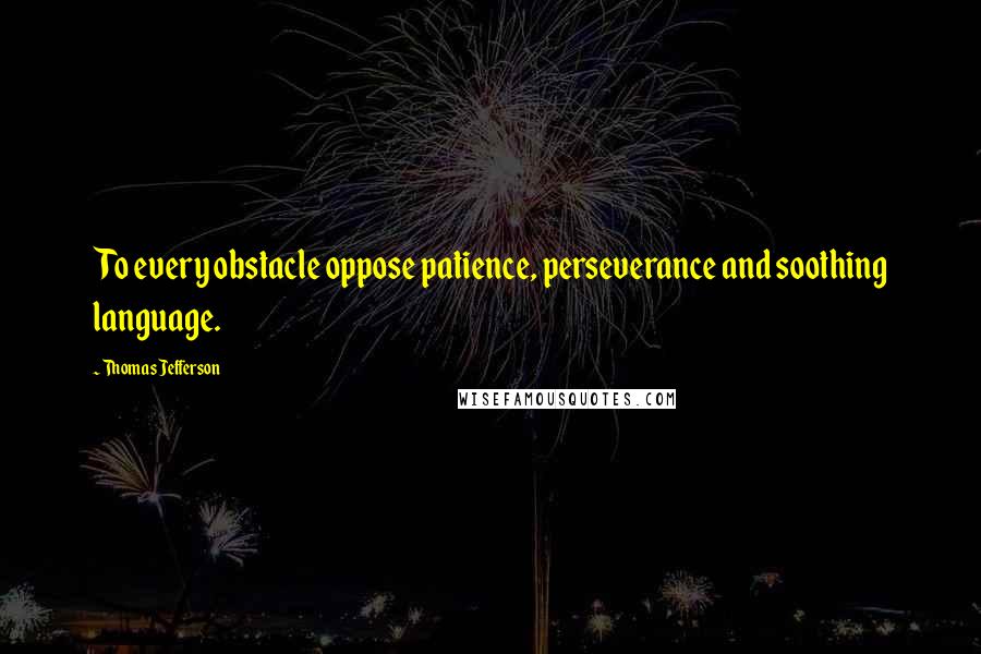 Thomas Jefferson Quotes: To every obstacle oppose patience, perseverance and soothing language.