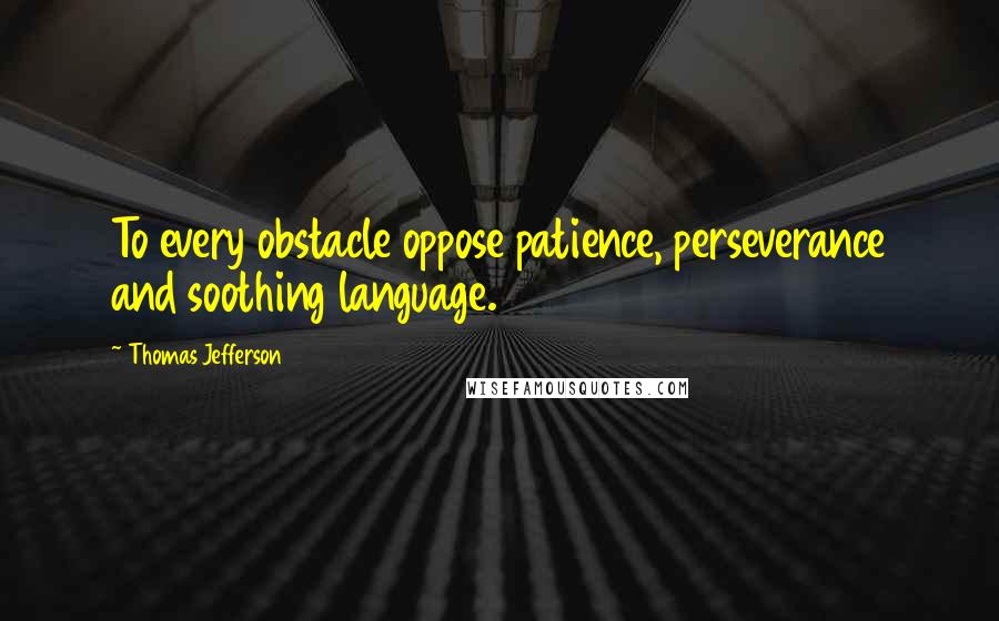 Thomas Jefferson Quotes: To every obstacle oppose patience, perseverance and soothing language.