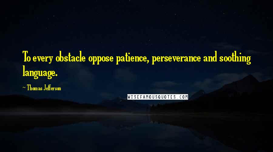 Thomas Jefferson Quotes: To every obstacle oppose patience, perseverance and soothing language.