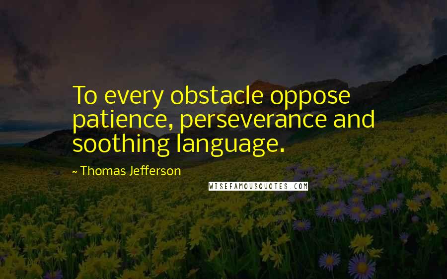 Thomas Jefferson Quotes: To every obstacle oppose patience, perseverance and soothing language.