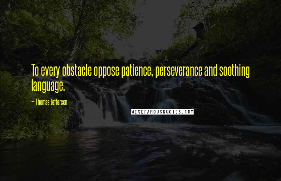 Thomas Jefferson Quotes: To every obstacle oppose patience, perseverance and soothing language.