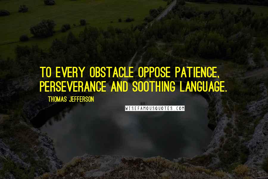 Thomas Jefferson Quotes: To every obstacle oppose patience, perseverance and soothing language.