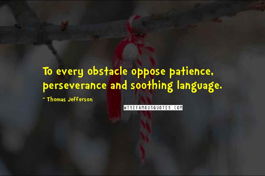 Thomas Jefferson Quotes: To every obstacle oppose patience, perseverance and soothing language.