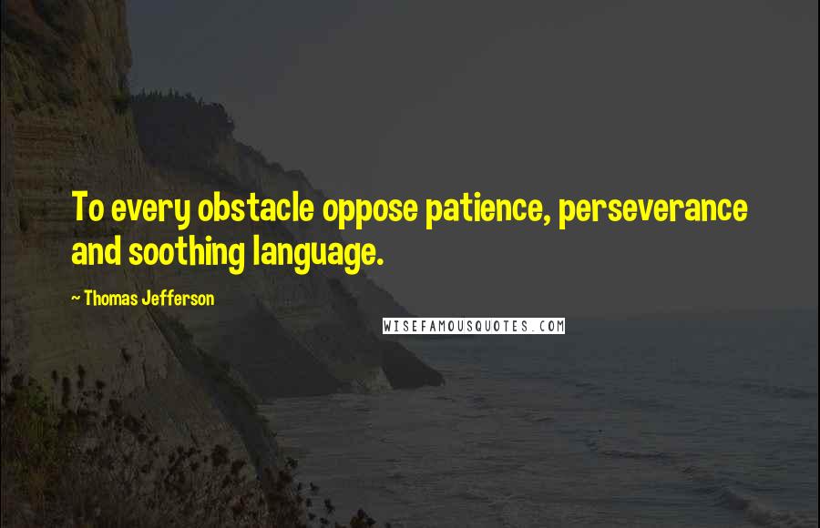 Thomas Jefferson Quotes: To every obstacle oppose patience, perseverance and soothing language.