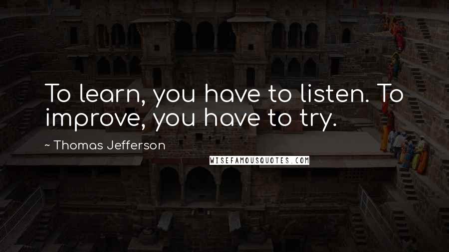 Thomas Jefferson Quotes: To learn, you have to listen. To improve, you have to try.