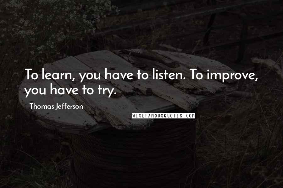 Thomas Jefferson Quotes: To learn, you have to listen. To improve, you have to try.