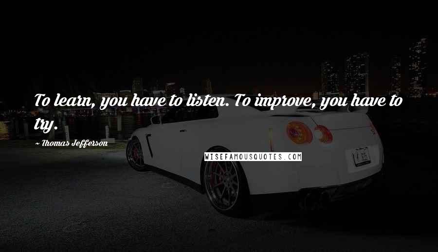 Thomas Jefferson Quotes: To learn, you have to listen. To improve, you have to try.