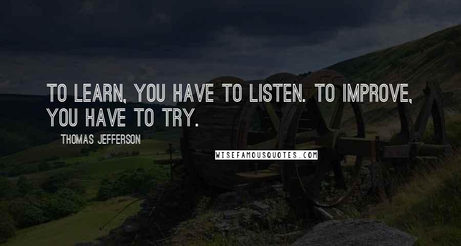 Thomas Jefferson Quotes: To learn, you have to listen. To improve, you have to try.