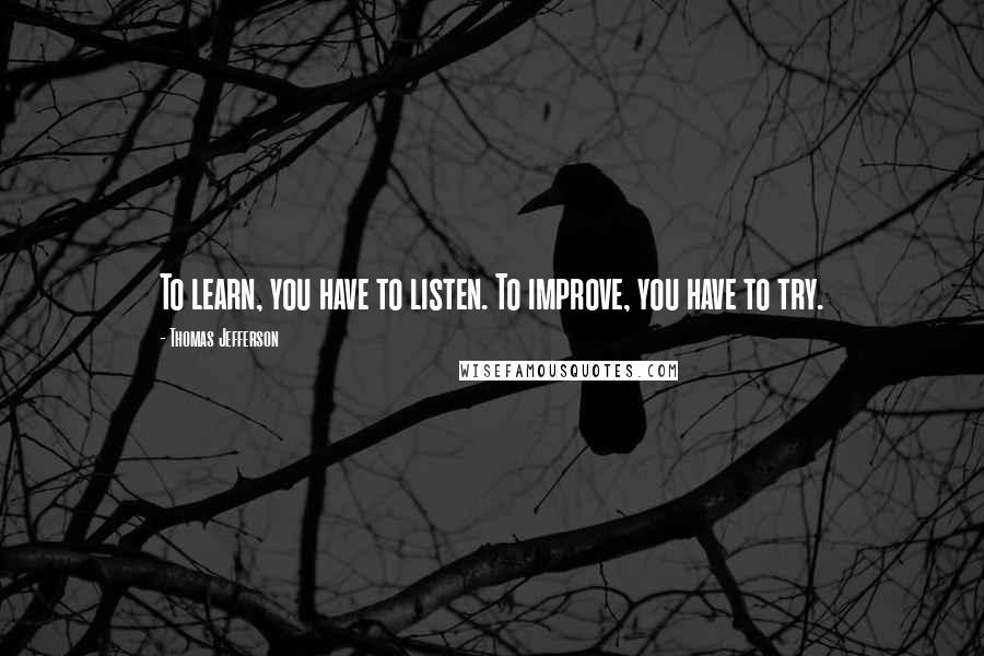 Thomas Jefferson Quotes: To learn, you have to listen. To improve, you have to try.