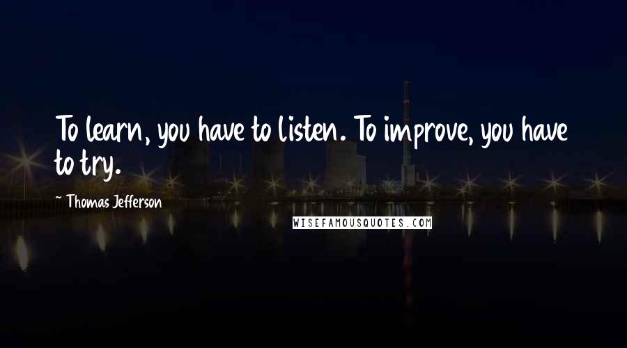 Thomas Jefferson Quotes: To learn, you have to listen. To improve, you have to try.