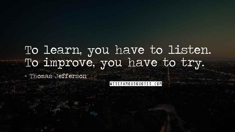 Thomas Jefferson Quotes: To learn, you have to listen. To improve, you have to try.