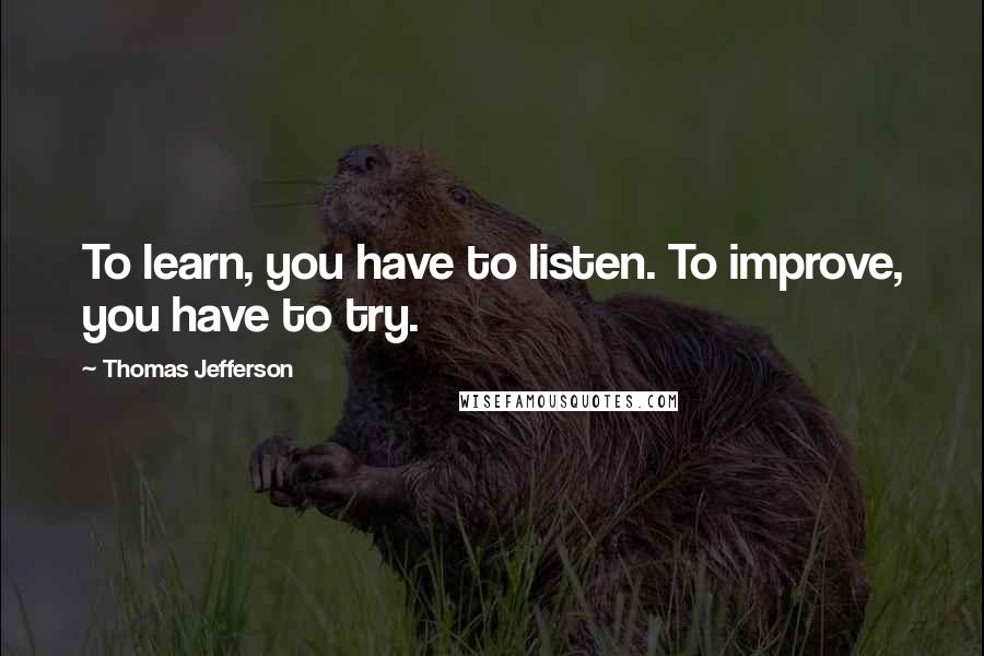 Thomas Jefferson Quotes: To learn, you have to listen. To improve, you have to try.